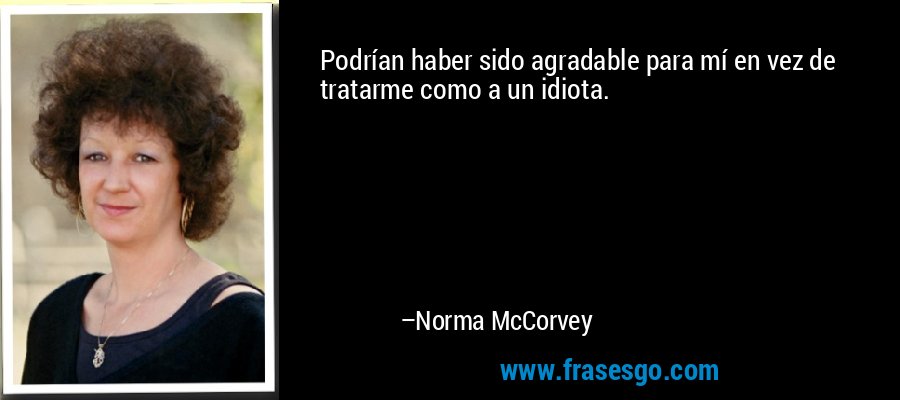 Podrían haber sido agradable para mí en vez de tratarme como a un idiota. – Norma McCorvey