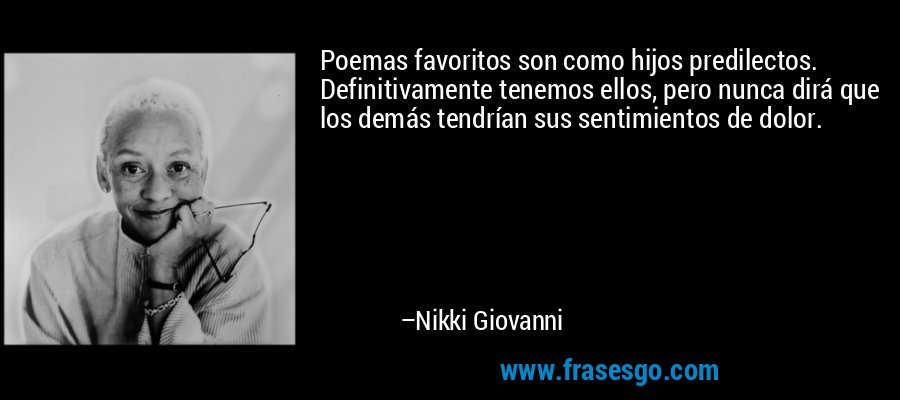 Poemas favoritos son como hijos predilectos. Definitivamente tenemos ellos, pero nunca dirá que los demás tendrían sus sentimientos de dolor. – Nikki Giovanni