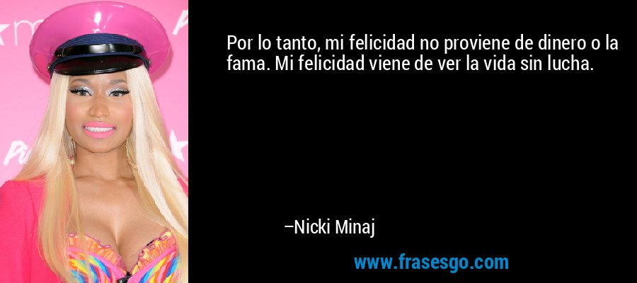 Por lo tanto, mi felicidad no proviene de dinero o la fama. Mi felicidad viene de ver la vida sin lucha. – Nicki Minaj