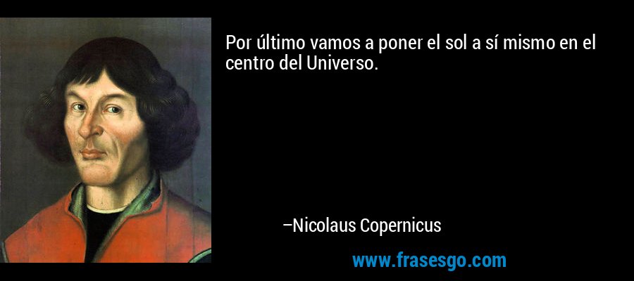 Por último vamos a poner el sol a sí mismo en el centro del Universo. – Nicolaus Copernicus
