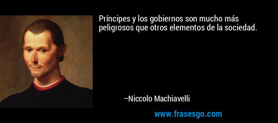 Príncipes y los gobiernos son mucho más peligrosos que otros elementos de la sociedad. – Niccolo Machiavelli