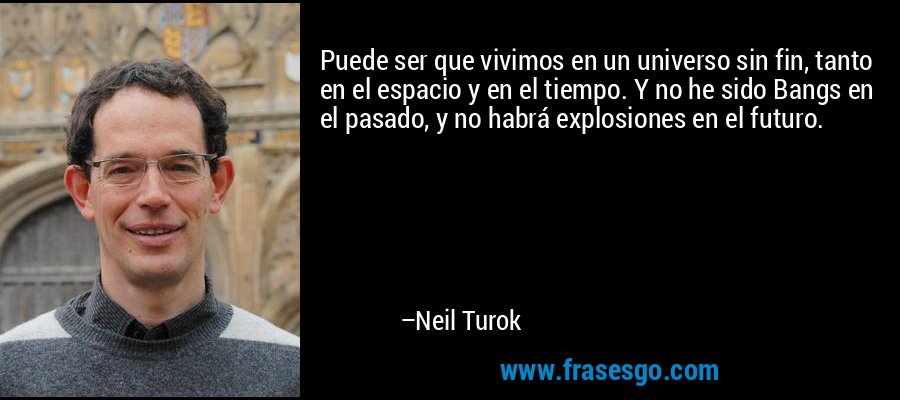 Puede ser que vivimos en un universo sin fin, tanto en el espacio y en el tiempo. Y no he sido Bangs en el pasado, y no habrá explosiones en el futuro. – Neil Turok
