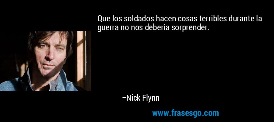 Que los soldados hacen cosas terribles durante la guerra no nos debería sorprender. – Nick Flynn