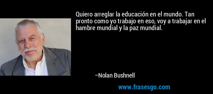 Quiero arreglar la educación en el mundo. Tan pronto como yo trabajo en eso, voy a trabajar en el hambre mundial y la paz mundial. – Nolan Bushnell
