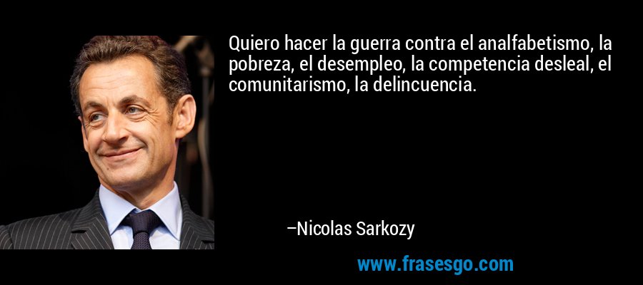 Quiero hacer la guerra contra el analfabetismo, la pobreza, el desempleo, la competencia desleal, el comunitarismo, la delincuencia. – Nicolas Sarkozy