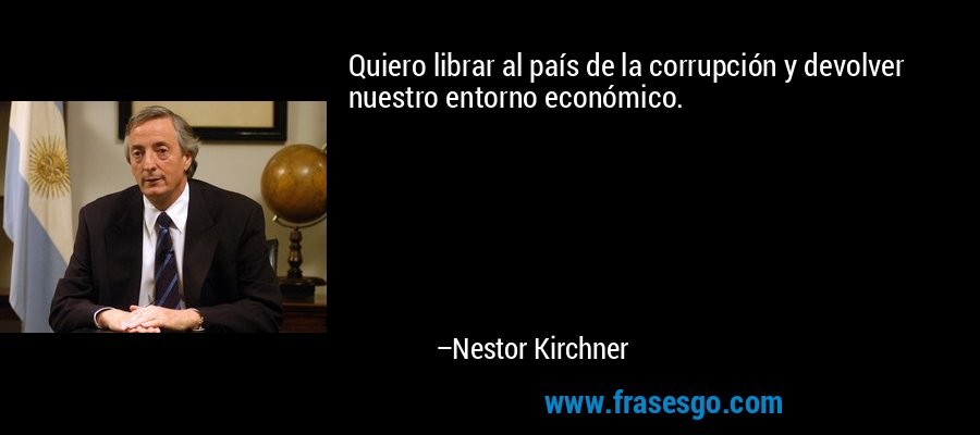 Quiero librar al país de la corrupción y devolver nuestro entorno económico. – Nestor Kirchner