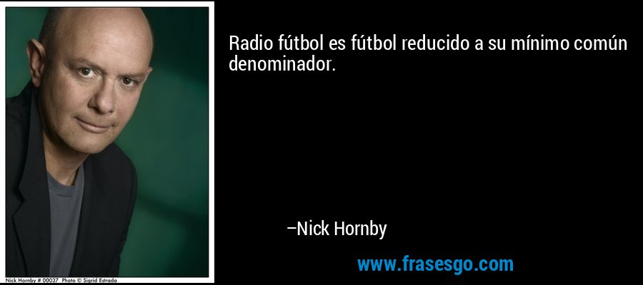 Radio fútbol es fútbol reducido a su mínimo común denominador. – Nick Hornby