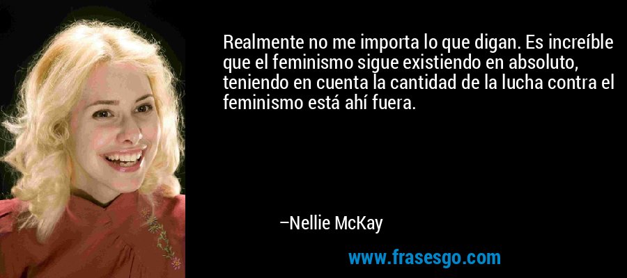 Realmente no me importa lo que digan. Es increíble que el feminismo sigue existiendo en absoluto, teniendo en cuenta la cantidad de la lucha contra el feminismo está ahí fuera. – Nellie McKay