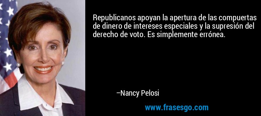Republicanos apoyan la apertura de las compuertas de dinero de intereses especiales y la supresión del derecho de voto. Es simplemente errónea. – Nancy Pelosi