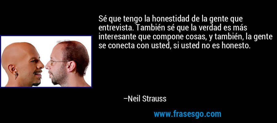 Sé que tengo la honestidad de la gente que entrevista. También sé que la verdad es más interesante que compone cosas, y también, la gente se conecta con usted, si usted no es honesto. – Neil Strauss