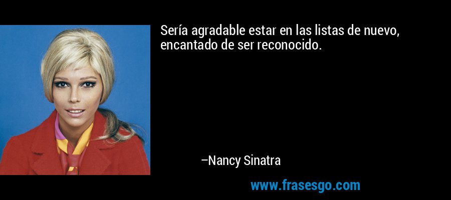 Sería agradable estar en las listas de nuevo, encantado de ser reconocido. – Nancy Sinatra