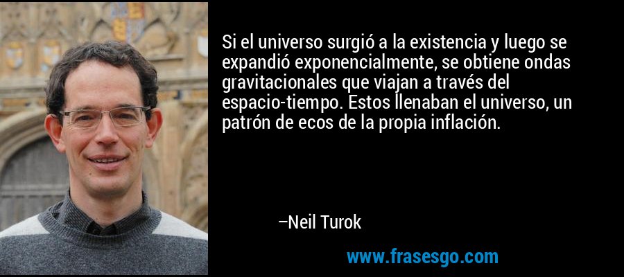 Si el universo surgió a la existencia y luego se expandió exponencialmente, se obtiene ondas gravitacionales que viajan a través del espacio-tiempo. Estos llenaban el universo, un patrón de ecos de la propia inflación. – Neil Turok