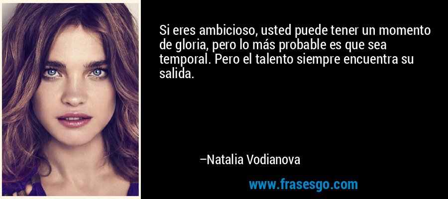 Si eres ambicioso, usted puede tener un momento de gloria, pero lo más probable es que sea temporal. Pero el talento siempre encuentra su salida. – Natalia Vodianova