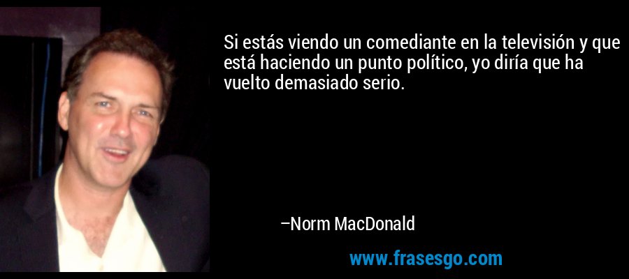 Si estás viendo un comediante en la televisión y que está haciendo un punto político, yo diría que ha vuelto demasiado serio. – Norm MacDonald
