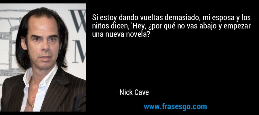 Si estoy dando vueltas demasiado, mi esposa y los niños dicen, 'Hey, ¿por qué no vas abajo y empezar una nueva novela? – Nick Cave