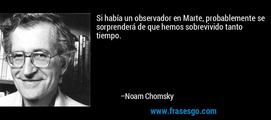 Si había un observador en Marte, probablemente se sorprenderá de que hemos sobrevivido tanto tiempo. – Noam Chomsky