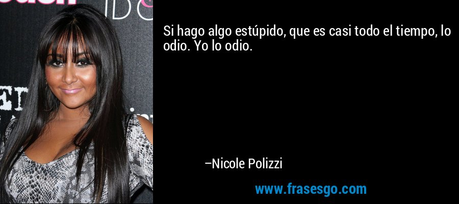 Si hago algo estúpido, que es casi todo el tiempo, lo odio. Yo lo odio. – Nicole Polizzi