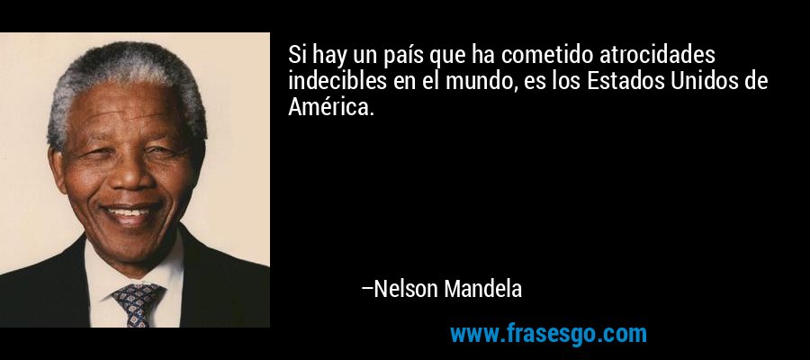 Si hay un país que ha cometido atrocidades indecibles en el mundo, es los Estados Unidos de América. – Nelson Mandela
