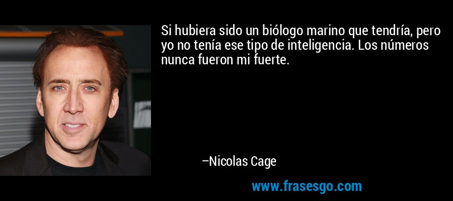 Si hubiera sido un biólogo marino que tendría, pero yo no tenía ese tipo de inteligencia. Los números nunca fueron mi fuerte. – Nicolas Cage