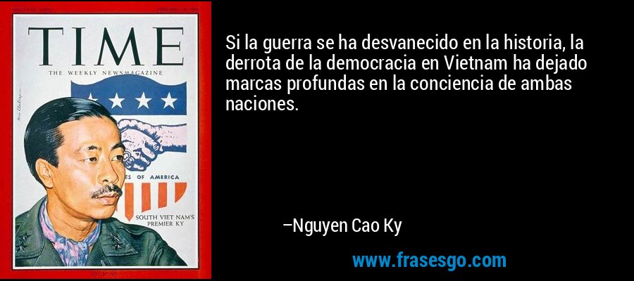 Si la guerra se ha desvanecido en la historia, la derrota de la democracia en Vietnam ha dejado marcas profundas en la conciencia de ambas naciones. – Nguyen Cao Ky
