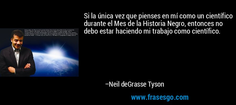 Si la única vez que pienses en mí como un científico durante el Mes de la Historia Negro, entonces no debo estar haciendo mi trabajo como científico. – Neil deGrasse Tyson