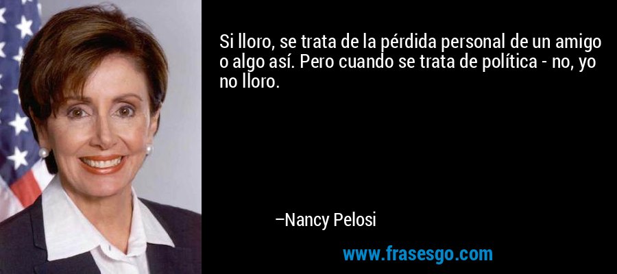Si lloro, se trata de la pérdida personal de un amigo o algo así. Pero cuando se trata de política - no, yo no lloro. – Nancy Pelosi