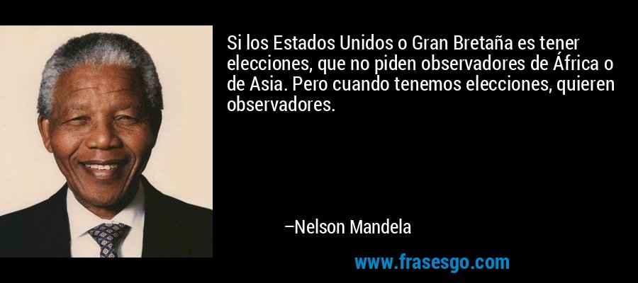 Si los Estados Unidos o Gran Bretaña es tener elecciones, que no piden observadores de África o de Asia. Pero cuando tenemos elecciones, quieren observadores. – Nelson Mandela