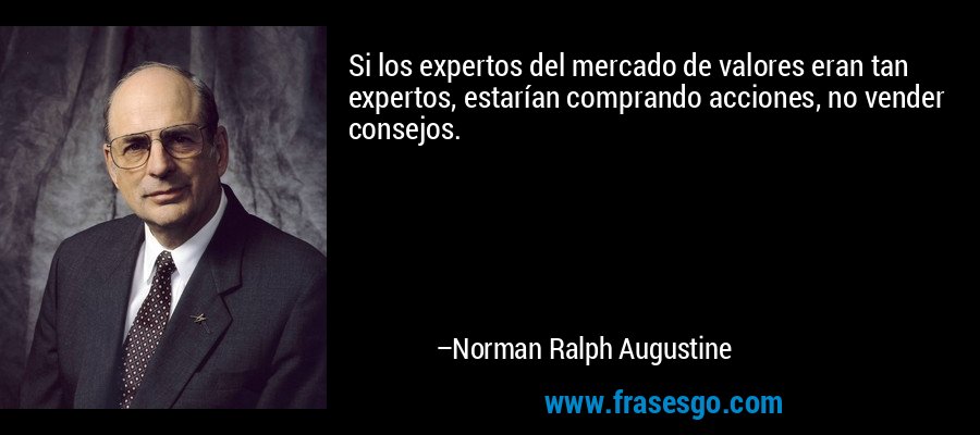 Si los expertos del mercado de valores eran tan expertos, estarían comprando acciones, no vender consejos. – Norman Ralph Augustine
