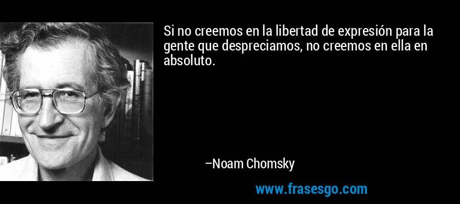 Si no creemos en la libertad de expresión para la gente que despreciamos, no creemos en ella en absoluto. – Noam Chomsky