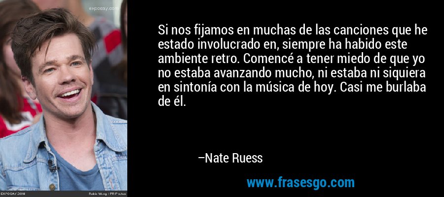 Si nos fijamos en muchas de las canciones que he estado involucrado en, siempre ha habido este ambiente retro. Comencé a tener miedo de que yo no estaba avanzando mucho, ni estaba ni siquiera en sintonía con la música de hoy. Casi me burlaba de él. – Nate Ruess