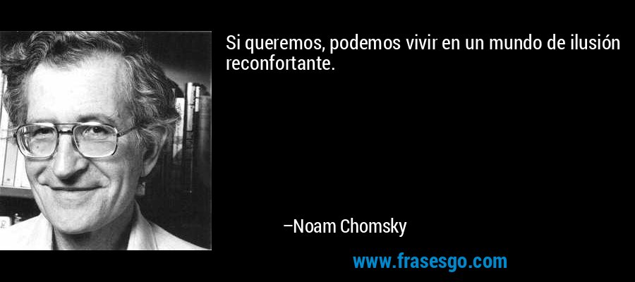 Si queremos, podemos vivir en un mundo de ilusión reconfortante. – Noam Chomsky