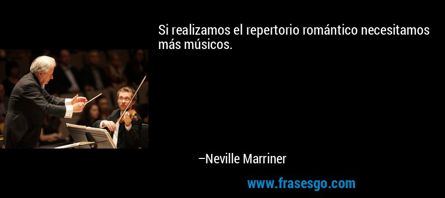 Si realizamos el repertorio romántico necesitamos más músicos. – Neville Marriner