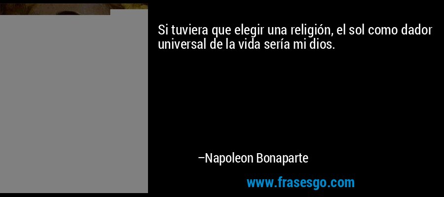Si tuviera que elegir una religión, el sol como dador universal de la vida sería mi dios. – Napoleon Bonaparte