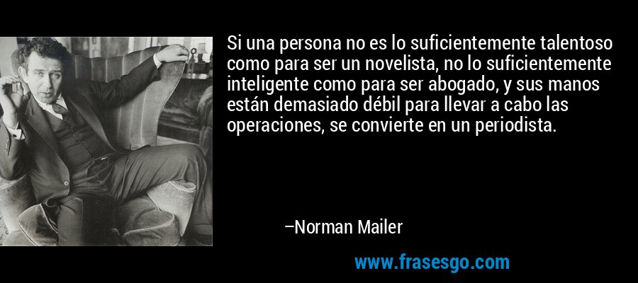 Si una persona no es lo suficientemente talentoso como para ser un novelista, no lo suficientemente inteligente como para ser abogado, y sus manos están demasiado débil para llevar a cabo las operaciones, se convierte en un periodista. – Norman Mailer
