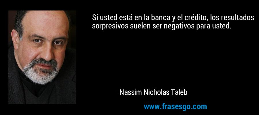 Si usted está en la banca y el crédito, los resultados sorpresivos suelen ser negativos para usted. – Nassim Nicholas Taleb