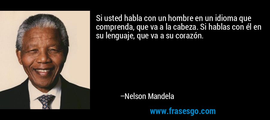 Si usted habla con un hombre en un idioma que comprenda, que va a la cabeza. Si hablas con él en su lenguaje, que va a su corazón. – Nelson Mandela