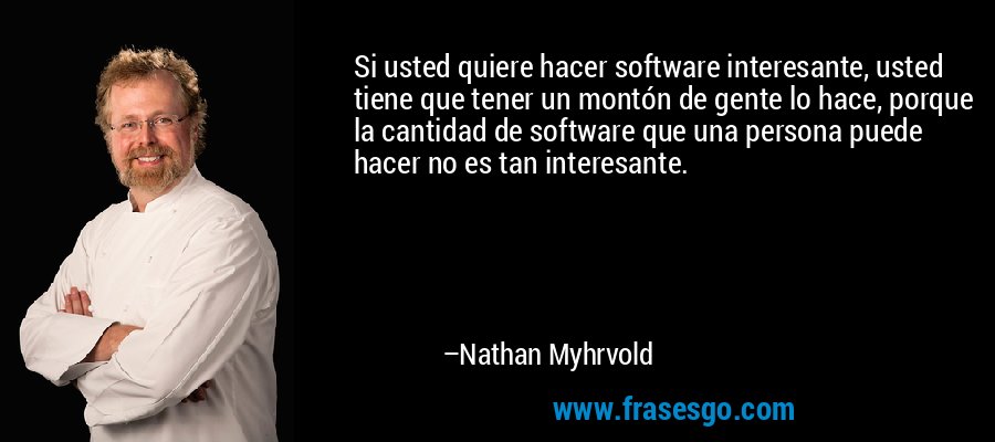 Si usted quiere hacer software interesante, usted tiene que tener un montón de gente lo hace, porque la cantidad de software que una persona puede hacer no es tan interesante. – Nathan Myhrvold