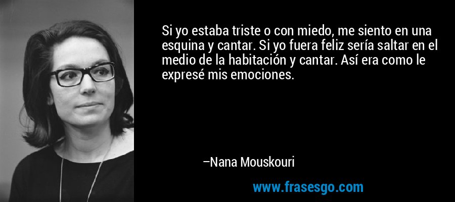 Si yo estaba triste o con miedo, me siento en una esquina y cantar. Si yo fuera feliz sería saltar en el medio de la habitación y cantar. Así era como le expresé mis emociones. – Nana Mouskouri