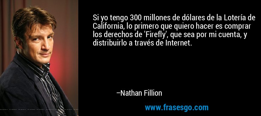 Si yo tengo 300 millones de dólares de la Lotería de California, lo primero que quiero hacer es comprar los derechos de 'Firefly', que sea por mi cuenta, y distribuirlo a través de Internet. – Nathan Fillion