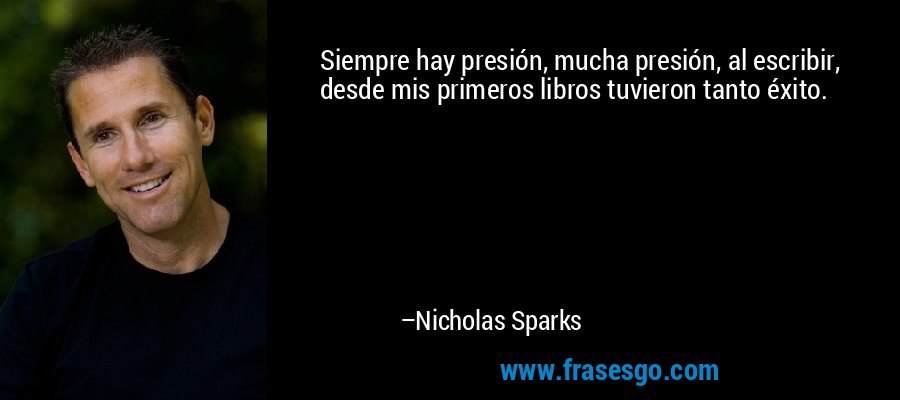 Siempre hay presión, mucha presión, al escribir, desde mis primeros libros tuvieron tanto éxito. – Nicholas Sparks