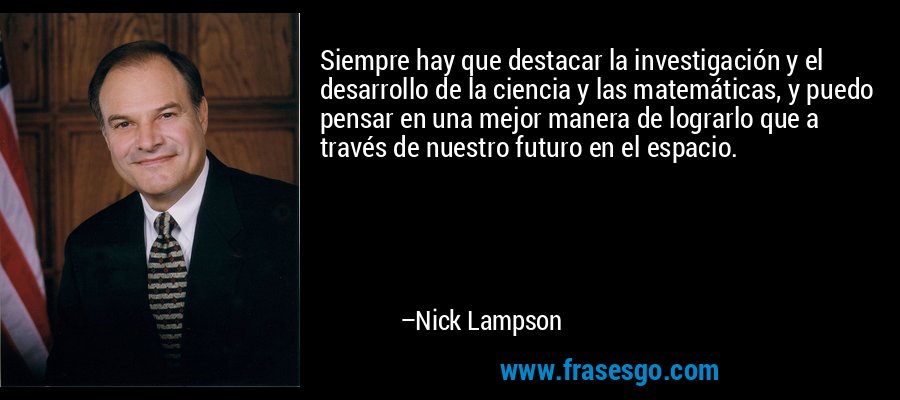 Siempre hay que destacar la investigación y el desarrollo de la ciencia y las matemáticas, y puedo pensar en una mejor manera de lograrlo que a través de nuestro futuro en el espacio. – Nick Lampson