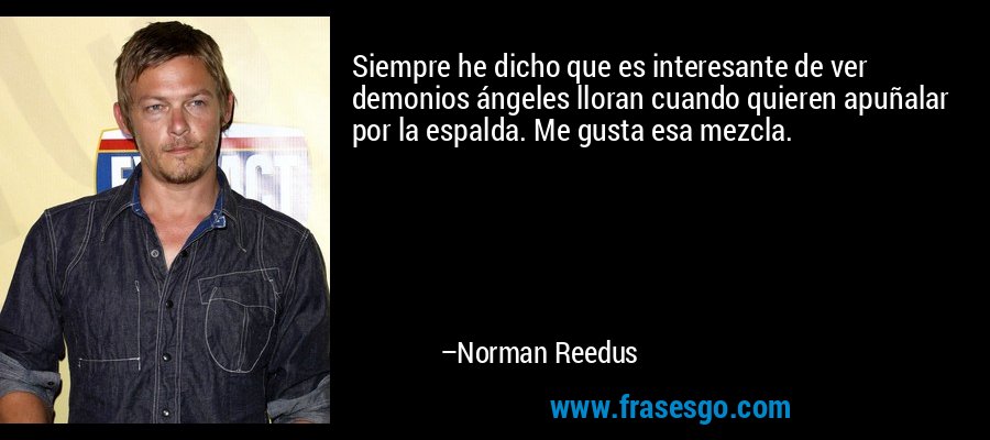 Siempre he dicho que es interesante de ver demonios ángeles lloran cuando quieren apuñalar por la espalda. Me gusta esa mezcla. – Norman Reedus
