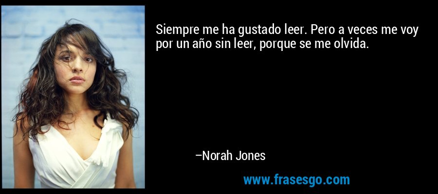 Siempre me ha gustado leer. Pero a veces me voy por un año sin leer, porque se me olvida. – Norah Jones