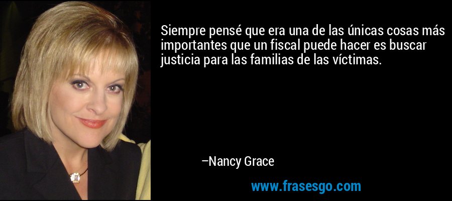 Siempre pensé que era una de las únicas cosas más importantes que un fiscal puede hacer es buscar justicia para las familias de las víctimas. – Nancy Grace