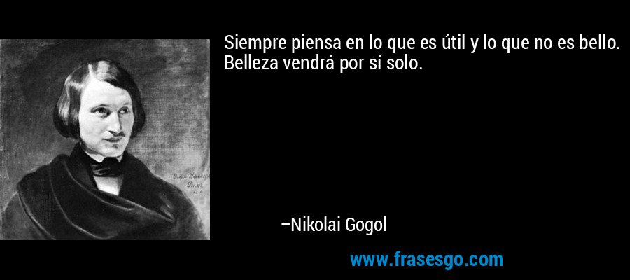 Siempre piensa en lo que es útil y lo que no es bello. Belleza vendrá por sí solo. – Nikolai Gogol