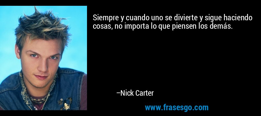 Siempre y cuando uno se divierte y sigue haciendo cosas, no importa lo que piensen los demás. – Nick Carter
