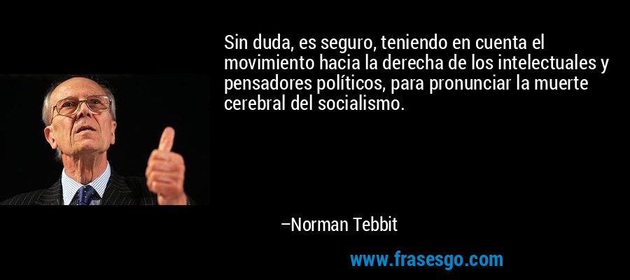 Sin duda, es seguro, teniendo en cuenta el movimiento hacia la derecha de los intelectuales y pensadores políticos, para pronunciar la muerte cerebral del socialismo. – Norman Tebbit