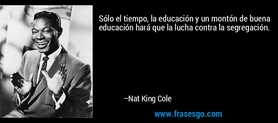 Sólo el tiempo, la educación y un montón de buena educación hará que la lucha contra la segregación. – Nat King Cole