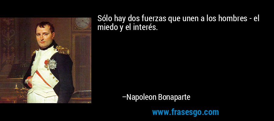 Sólo hay dos fuerzas que unen a los hombres - el miedo y el interés. – Napoleon Bonaparte
