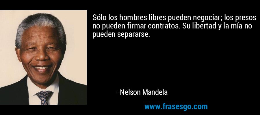 Sólo los hombres libres pueden negociar, los presos no pueden celebrar contratos. Su libertad y la mía no pueden separarse. – Nelson Mandela
